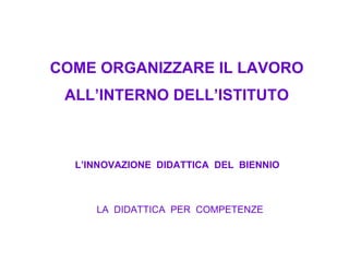 COME ORGANIZZARE IL LAVORO
 ALL’INTERNO DELL’ISTITUTO



  L’INNOVAZIONE DIDATTICA DEL BIENNIO



     LA DIDATTICA PER COMPETENZE
 