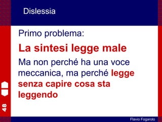 48
Flavio Fogarolo
Dislessia
Primo problema:
La sintesi legge male
Ma non perché ha una voce
meccanica, ma perché legge
senza capire cosa sta
leggendo
 