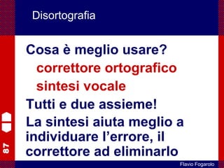 87
Flavio Fogarolo
Disortografia
Cosa è meglio usare?
correttore ortografico
sintesi vocale
Tutti e due assieme!
La sintesi aiuta meglio a
individuare l’errore, il
correttore ad eliminarlo
 