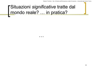 Roberto Trinchero – Dip. di Scienze dell’Educazione e della Formazione – Università degli studi di Torino 
32 
Situazioni significative tratte dal 
mondo reale? … in pratica? 
… 
 