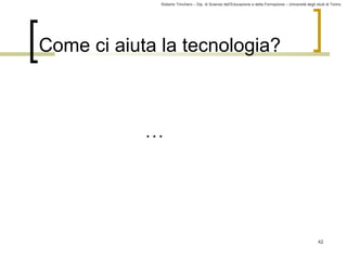 Roberto Trinchero – Dip. di Scienze dell’Educazione e della Formazione – Università degli studi di Torino 
42 
Come ci aiuta la tecnologia? 
… 
 