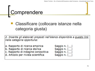 Roberto Trinchero – Dip. di Scienze dell’Educazione e della Formazione – Università degli studi di Torino 
79 
Comprendere 
 Classificare (collocare istanze nella 
categoria giusta) 
 