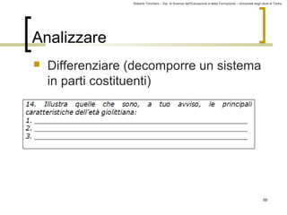 Roberto Trinchero – Dip. di Scienze dell’Educazione e della Formazione – Università degli studi di Torino 
88 
Analizzare 
 Differenziare (decomporre un sistema 
in parti costituenti) 
 