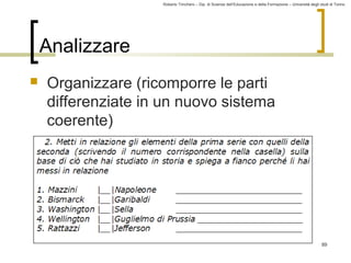 Roberto Trinchero – Dip. di Scienze dell’Educazione e della Formazione – Università degli studi di Torino 
89 
Analizzare 
 Organizzare (ricomporre le parti 
differenziate in un nuovo sistema 
coerente) 
 