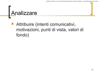 Roberto Trinchero – Dip. di Scienze dell’Educazione e della Formazione – Università degli studi di Torino 
93 
Analizzare 
 Attribuire (intenti comunicativi, 
motivazioni, punti di vista, valori di 
fondo) 
 
