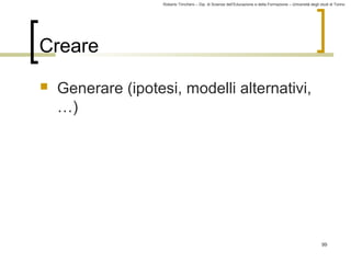 Roberto Trinchero – Dip. di Scienze dell’Educazione e della Formazione – Università degli studi di Torino 
99 
Creare 
 Generare (ipotesi, modelli alternativi, 
…) 
 