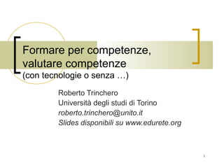 1 
Formare per competenze, 
valutare competenze 
(con tecnologie o senza …) 
Roberto Trinchero 
Università degli studi di Torino 
roberto.trinchero@unito.it 
Slides disponibili su www.edurete.org 
 