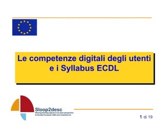 1 di 19
Le competenze digitali degli utenti
e i Syllabus ECDL
Le competenze digitali degli utenti
e i Syllabus ECDL
 