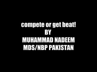 compete or get beat!
BY
MUHAMMAD NADEEM
MDS/NBP PAKISTAN
 