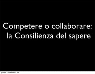 Competere o collaborare:
   la Consilienza del sapere



giovedì 2 dicembre 2010
 