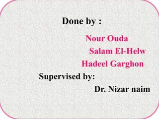 Done by :
            Nour Ouda
             Salam El-Helw
          Hadeel Garghon
Supervised by:
              Dr. Nizar naim
 