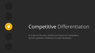 Competitive Diﬀerentiation
A study on the past, present and future of newspapers
by Erik Lydecker, Freelance Concept Developer
 