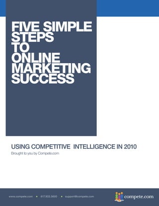 FIVE SIMPLE
 STEPS
 TO
 ONLINE
 MARKETING
 SUCCESS



 USING COMPETITIVE INTELLIGENCE IN 2010
 Brought to you by Compete.com




www.compete.com   617.933.5600   support@compete.com
 
