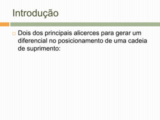 Introdução
 Dois dos principais alicerces para gerar um
diferencial no posicionamento de uma cadeia
de suprimento:
 