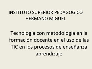 Tecnología con metodología en la formación docente en el uso de las TIC en los procesos de enseñanza aprendizaje INSTITUTO SUPERIOR PEDAGOGICO HERMANO MIGUEL 