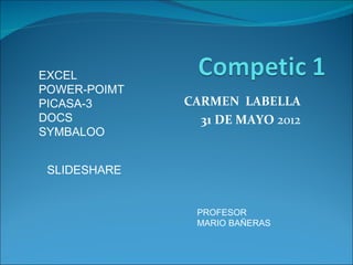 EXCEL
POWER-POIMT
PICASA-3      CARMEN LABELLA
DOCS            31 DE MAYO 2012
SYMBALOO


 SLIDESHARE


               PROFESOR
               MARIO BAÑERAS
 