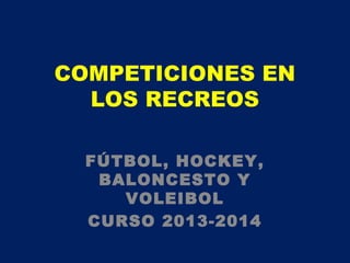 COMPETICIONES EN
LOS RECREOS
FÚTBOL, HOCKEY,
BALONCESTO Y
VOLEIBOL
CURSO 2013-2014

 