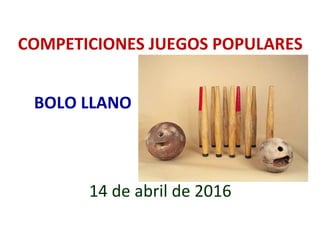 COMPETICIONES JUEGOS POPULARES
BOLO LLANO
14 de abril de 2016
 