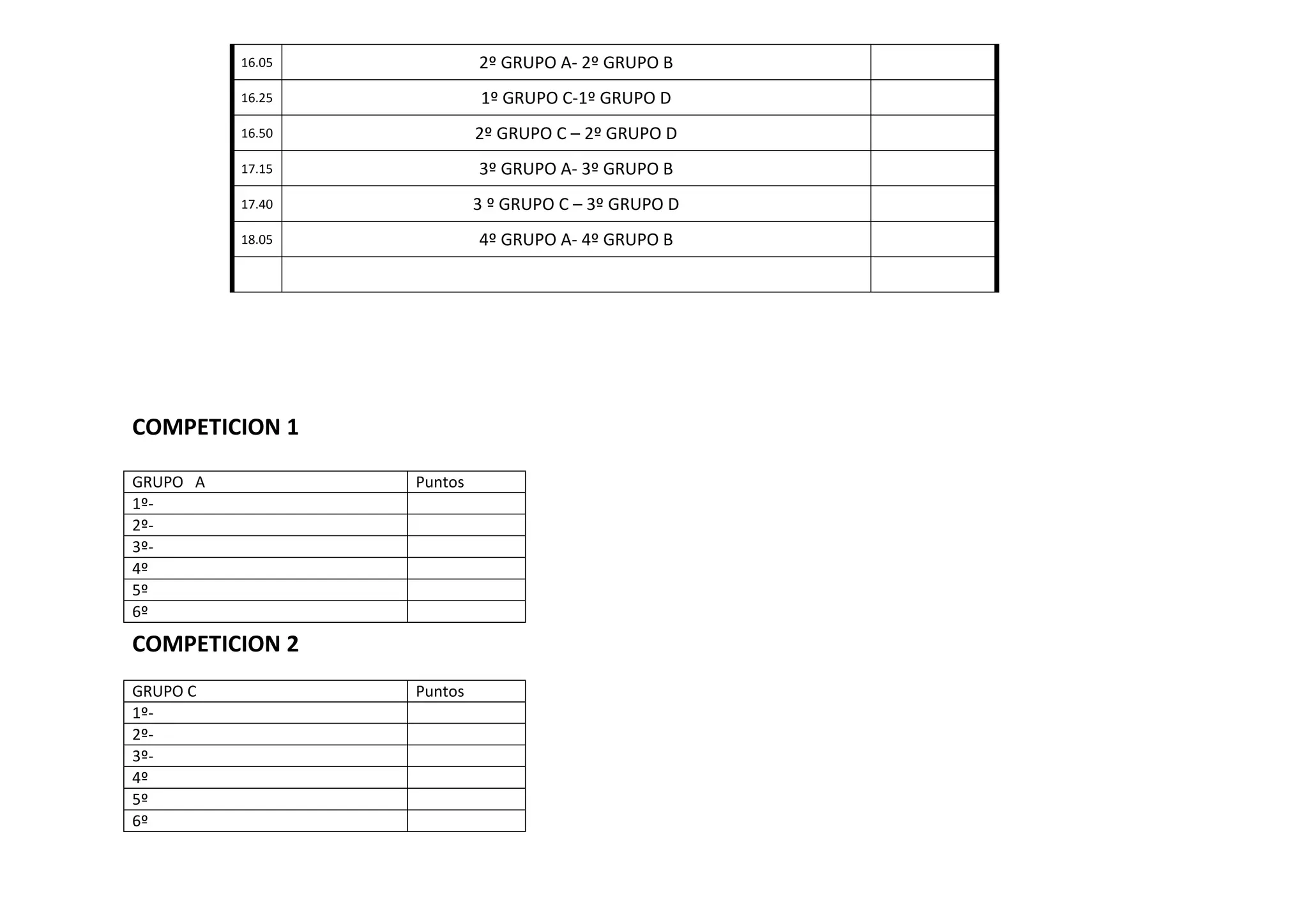 16.05 2º GRUPO A- 2º GRUPO B
16.25 1º GRUPO C-1º GRUPO D
16.50 2º GRUPO C – 2º GRUPO D
17.15 3º GRUPO A- 3º GRUPO B
17.40 3 º GRUPO C – 3º GRUPO D
18.05 4º GRUPO A- 4º GRUPO B
COMPETICION 1
COMPETICION 2
GRUPO A Puntos
1º-
2º-
3º-
4º
5º
6º
GRUPO C Puntos
1º-
2º-
3º-
4º
5º
6º
 