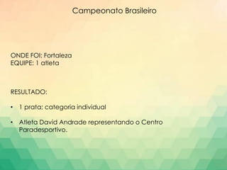 Campeonato Brasileiro
ONDE FOI: Fortaleza
EQUIPE: 1 atleta
RESULTADO:
• 1 prata; categoria individual
• Atleta David Andrade representando o Centro
Paradesportivo.
 