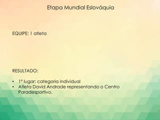Etapa Mundial Eslováquia
EQUIPE: 1 atleta
RESULTADO:
• 1° lugar; categoria individual
• Atleta David Andrade representando o Centro
Paradesportivo.
 