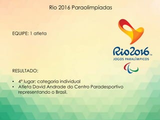 Rio 2016 Paraolimpíadas
EQUIPE: 1 atleta
RESULTADO:
• 4° lugar; categoria individual
• Atleta David Andrade do Centro Paradesportivo
representando o Brasil.
 