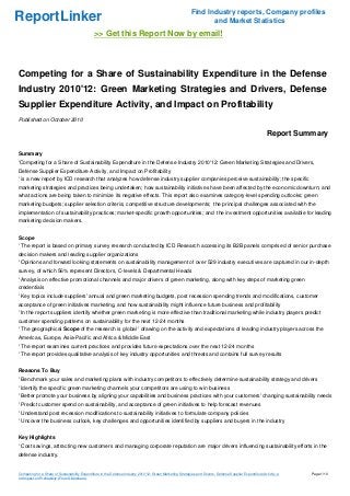 ReportLinker Find Industry reports, Company profiles
and Market Statistics
>> Get this Report Now by email!
Competing for a Share of Sustainability Expenditure in the Defense
Industry 2010'12: Green Marketing Strategies and Drivers, Defense
Supplier Expenditure Activity, and Impact on Profitability
Published on October 2010
Report Summary
Summary
'Competing for a Share of Sustainability Expenditure in the Defense Industry 2010'12: Green Marketing Strategies and Drivers,
Defense Supplier Expenditure Activity, and Impact on Profitability
' is a new report by ICD research that analyzes how defense industry supplier companies perceive sustainability; the specific
marketing strategies and practices being undertaken; how sustainability initiatives have been affected by the economic downturn; and
what actions are being taken to minimize its negative effects. This report also examines category-level spending outlooks; green
marketing budgets; supplier selection criteria; competitive structure developments; the principal challenges associated with the
implementation of sustainability practices; market-specific growth opportunities; and the investment opportunities available for leading
marketing decision makers.
Scope
' The report is based on primary survey research conducted by ICD Research accessing its B2B panels comprised of senior purchase
decision makers and leading supplier organizations
' Opinions and forward looking statements on sustainability management of over 529 industry executives are captured in our in-depth
survey, of which 56% represent Directors, C-levels & Departmental Heads
' Analysis on effective promotional channels and major drivers of green marketing, along with key steps of marketing green
credentials
' Key topics include suppliers' annual and green marketing budgets, post recession spending trends and modifications, customer
acceptance of green initiatives marketing, and how sustainability might influence future business and profitability
' In the report suppliers identify whether green marketing is more effective than traditional marketing while industry players predict
customer spending patterns on sustainability for the next 12-24 months
' The geographical Scope of the research is global ' drawing on the activity and expectations of leading industry players across the
Americas, Europe, Asia-Pacific and Africa & Middle East
' The report examines current practices and provides future expectations over the next 12-24 months
' The report provides qualitative analysis of key industry opportunities and threats and contains full survey results
Reasons To Buy
' Benchmark your sales and marketing plans with industry competitors to effectively determine sustainability strategy and drivers
' Identify the specific green marketing channels your competitors are using to win business
' Better promote your business by aligning your capabilities and business practices with your customers' changing sustainability needs
' Predict customer spend on sustainability, and acceptance of green initiatives to help forecast revenues
' Understand post recession modifications to sustainability initiatives to formulate company policies
' Uncover the business outlook, key challenges and opportunities identified by suppliers and buyers in the industry
Key Highlights
' Cost savings, attracting new customers and managing corporate reputation are major drivers influencing sustainability efforts in the
defense industry.
Competing for a Share of Sustainability Expenditure in the Defense Industry 2010'12: Green Marketing Strategies and Drivers, Defense Supplier Expenditure Activity, a
nd Impact on Profitability (From Slideshare)
Page 1/10
 
