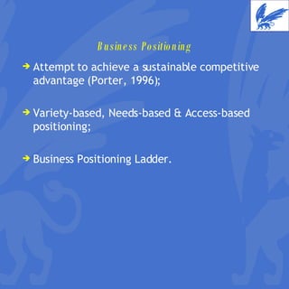 Business Positioning Attempt to achieve a sustainable competitive advantage (Porter, 1996); Variety-based, Needs-based & Access-based positioning; Business Positioning Ladder. 