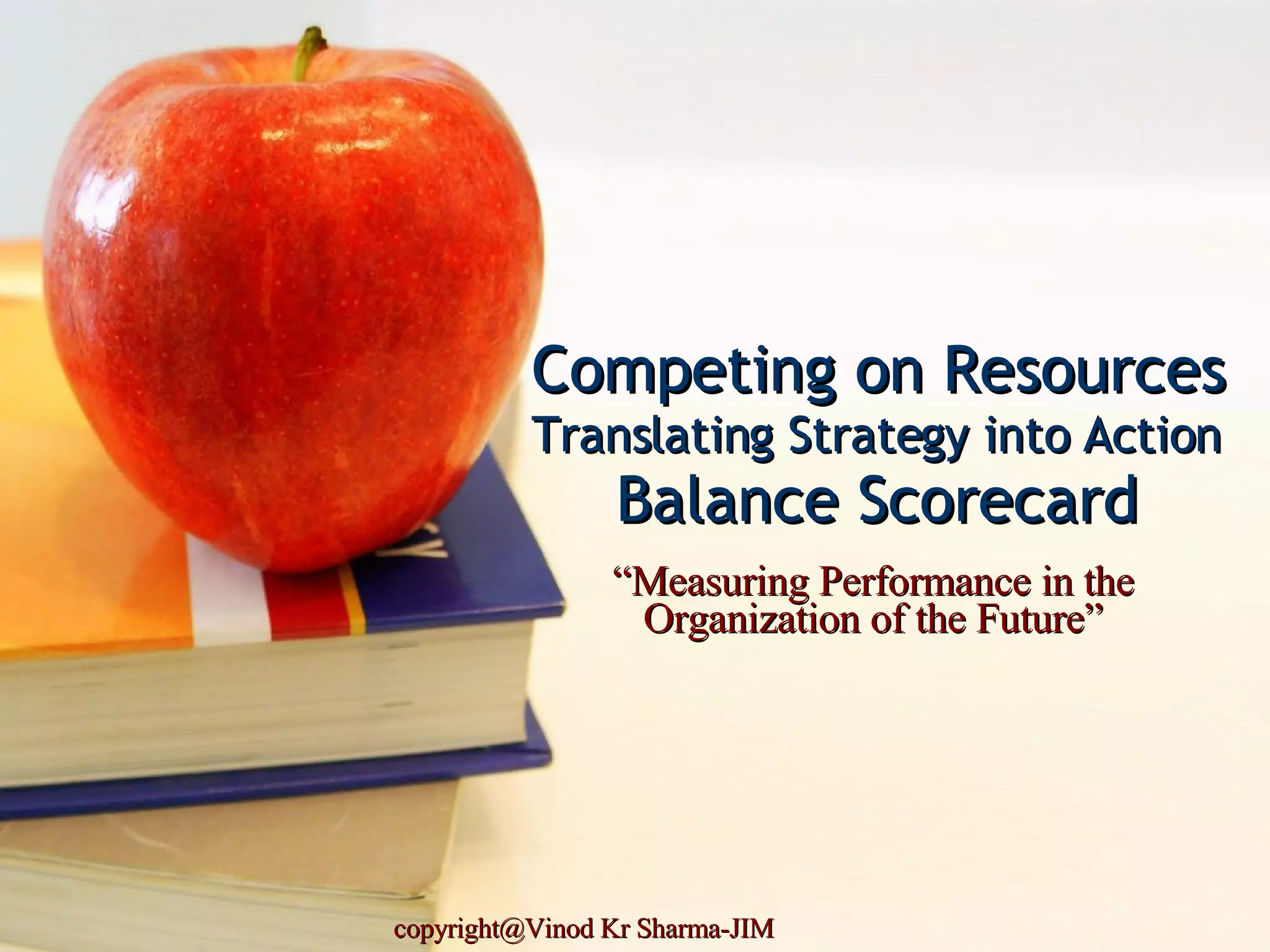 Competing on Resources Translating Strategy into Action Balance Scorecard copyright@Vinod Kr Sharma-JIM “ Measuring Performance in the Organization of the Future” 