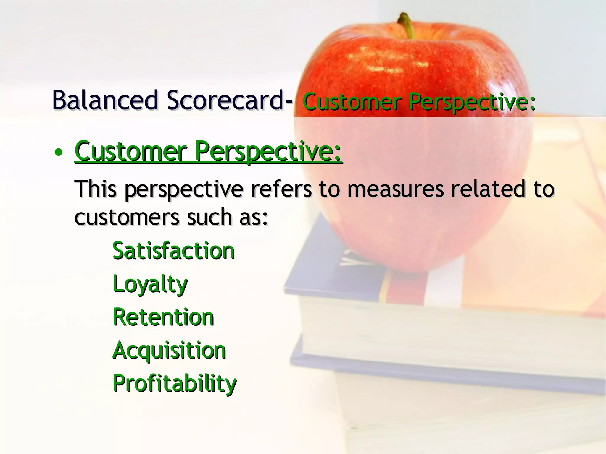 Balanced Scorecard-   Customer Perspective: Customer Perspective: This perspective refers to measures related to customers such as: Satisfaction Loyalty Retention Acquisition  Profitability 