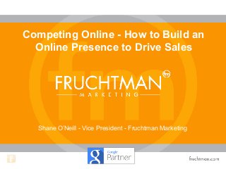 Shane O’Neill - Vice President - Fruchtman Marketing
Competing Online - How to Build an
Online Presence to Drive Sales
 