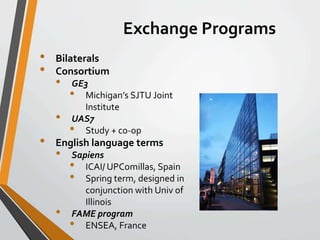 Exchange Programs 
• Bilaterals 
• Consortium 
• GE3 
• Michigan’s SJTU Joint 
Institute 
• UAS7 
• Study + co-op 
• Engli...