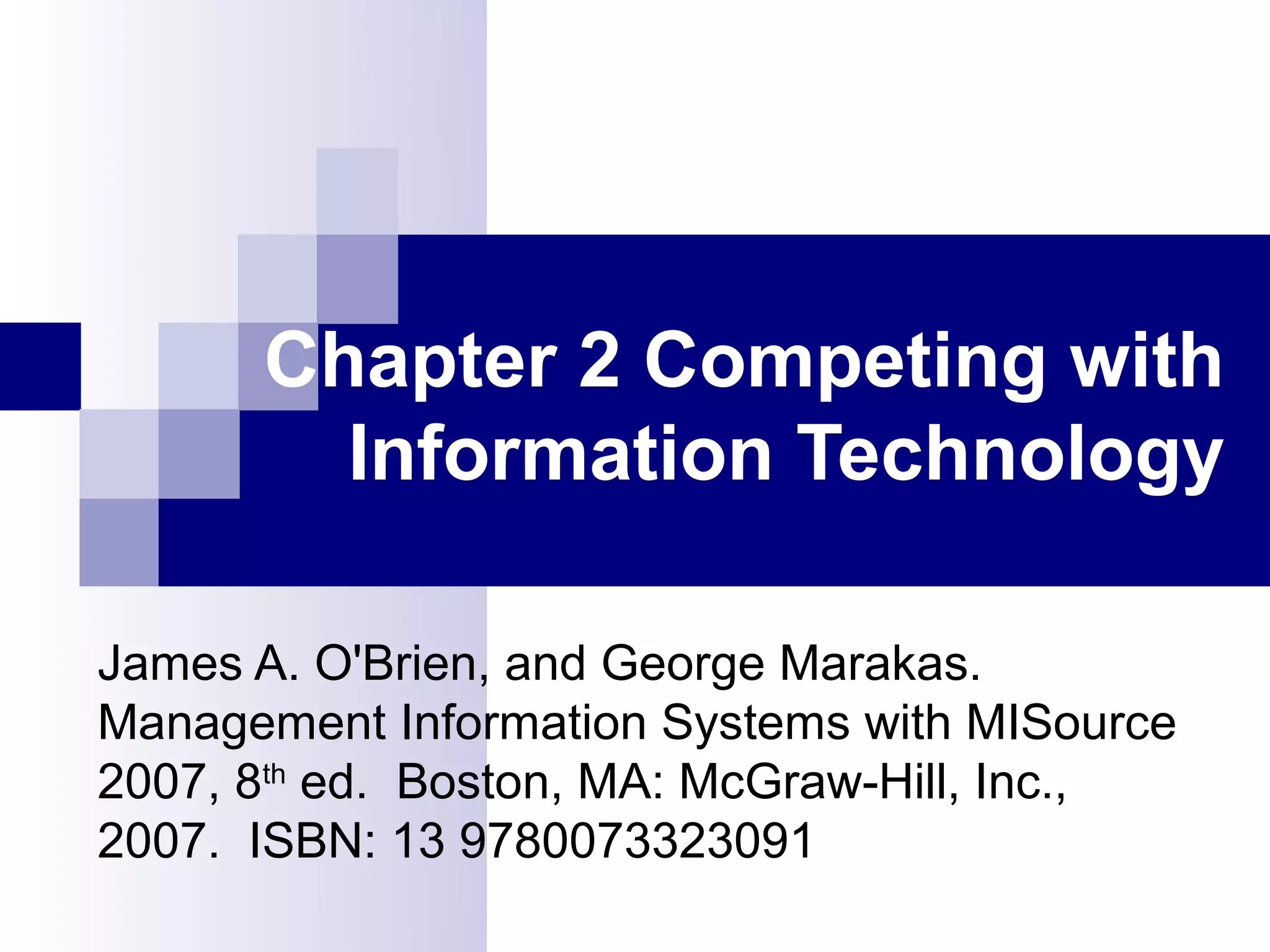 Chapter 2 Competing with
        Information Technology

James A. O'Brien, and George Marakas.
Management Information Systems with MISource
2007, 8th ed. Boston, MA: McGraw-Hill, Inc.,
2007. ISBN: 13 9780073323091
 