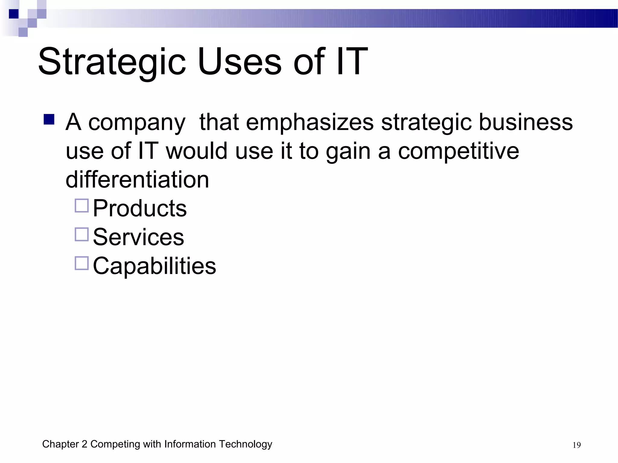 Strategic Uses of IT
   A company that emphasizes strategic business
    use of IT would use it to gain a competitive
    differentiation
      Products
      Services
      Capabilities




Chapter 2 Competing with Information Technology   19
 