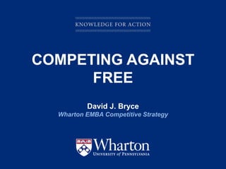 COMPETING AGAINST
      FREE
                       David J. Bryce
          Wharton EMBA Competitive Strategy




KNOWLEDGE FOR ACTION
 
