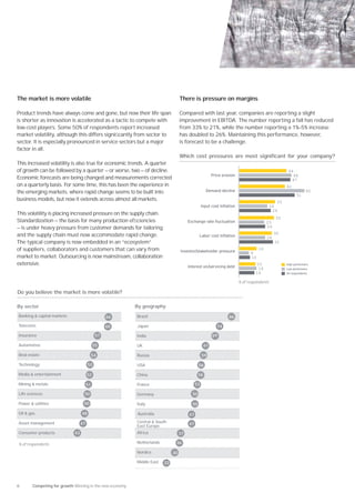 The market is more volatile                                                      There is pressure on margins

Product trends have always come and gone, but now their life span                Compared with last year, companies are reporting a slight
is shorter as innovation is accelerated as a tactic to compete with              improvement in EBITDA. The number reporting a fall has reduced
low-cost players. Some 50% of respondents report increased                       from 33% to 21%, while the number reporting a 1%–5% increase
market volatility, although this differs signiﬁcantly from sector to             has doubled to 26%. Maintaining this performance, however,
sector. It is especially pronounced in service sectors but a major               is forecast to be a challenge.
factor in all.
                                                                                 Which cost pressures are most significant for your company?
This increased volatility is also true for economic trends. A quarter
of growth can be followed by a quarter — or worse, two — of decline.                                                                               44
                                                                                                       Price erosion                                 48
Economic forecasts are being changed and measurements corrected                                                                                     47
on a quarterly basis. For some time, this has been the experience in                                                                              42
the emerging markets, where rapid change seems to be built into                                   Demand decline                                               60
                                                                                                                                                         51
business models, but now it extends across almost all markets.                                                                               33
                                                                                                Input cost in ation                       26
                                                                                                                                           29
This volatility is placing increased pressure on the supply chain.
                                                                                                                                            32
Standardization — the basis for many production efﬁciencies                             change rate uctuation                          23
— is under heavy pressure from customer demands for tailoring                                                                          24

and the supply chain must now accommodate rapid change.                                                                                     30
                                                                                                abor cost in ation                     24
The typical company is now embedded in an “ecosystem”                                                                                       31
of suppliers, collaborators and customers that can vary from                     Investor/stakeholder pressure
                                                                                                                                  16
                                                                                                                             9
market to market. Outsourcing is now mainstream, collaboration                                                               10
extensive.                                                                            Interest on/servicing debt
                                                                                                                                15                High performers
                                                                                                                                 16               Low performers
                                                                                                                                14                All respondents


                                                                                                                       % of respondents

Do you believe the market is more volatile?

By sector                                                By geography
Banking & capital markets                        66      Brazil                                                 86

Telecoms                                         65      Japan                                            74

Insurance                                   57           India                                         69

Automotive                                 55            UK                                       61

Real estate                                54            Russia                                 59

Technology                            52                 USA                                 56

Media & entertainment                 52                 China                               56

Mining & metals                       51                 France                            53

Life sciences                     50                     Germany                        50

Power & utilities                 50                     Italy                          50

Oil & gas                        48                      Australia                    47

Asset management                 47                      Central & South
                                                         East Europe                  47

Consumer products           43                           Africa                  37

% of respondents                                         Netherlands         36

                                                         Nordics            30

                                                         Middle East   22




6      Competing for growth Winning in the new economy
 
