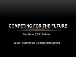 COMPETING FOR THE FUTURE
          Gary Hamel & C.K. Prahalad


  BUS8010 Contributors to Strategic Management
 