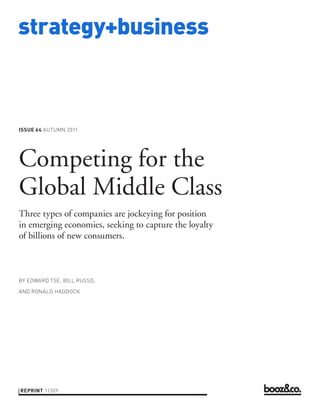 strategy+business



ISSUE 64 AUTUMN 2011




Competing for the
Global Middle Class
Three types of companies are jockeying for position
in emerging economies, seeking to capture the loyalty
of billions of new consumers.



BY EDWARD TSE, BILL RUSSO,

AND RONALD HADDOCK




REPRINT 11309
 