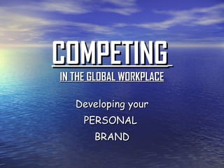 COMPETING   IN THE GLOBAL WORKPLACE Developing your PERSONAL  BRAND 