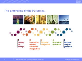 The Enterprise of the Future is… Global CEO Study 2008  |  CP & Retail Perspective  |  October 2008  1 Hungry for change 2 Innovative beyond customer imagination 3 Globally integrated 4 Disruptive by nature 5 Genuine, not just generous 