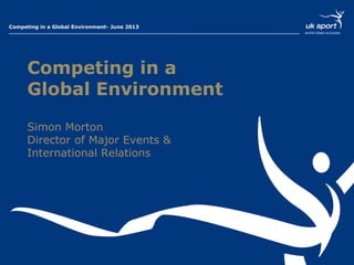 Presentation Title – 01 Month 2013Competing in a Global Environment- June 2013
Competing in a
Global Environment
Simon Morton
Director of Major Events &
International Relations
 