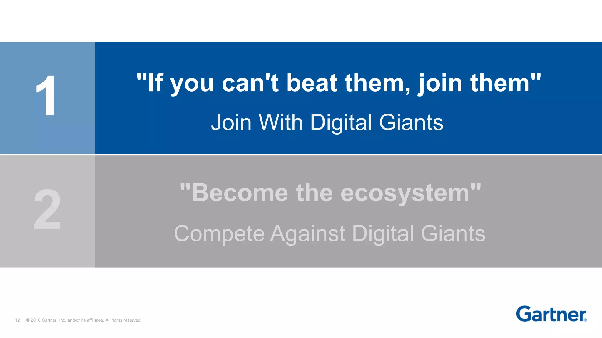 12 © 2016 Gartner, Inc. and/or its affiliates. All rights reserved.
1 "If you can't beat them, join them"
Join With Digital Giants
Compete Against Digital Giants
"Become the ecosystem"
2
 