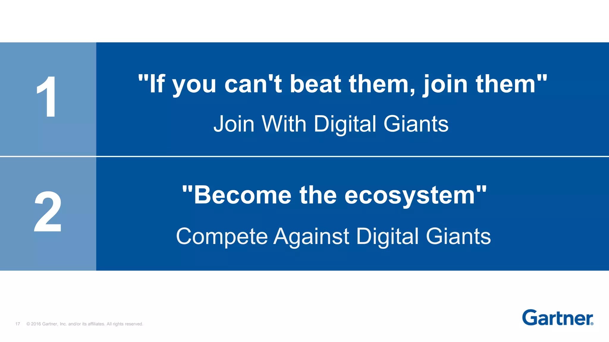 17 © 2016 Gartner, Inc. and/or its affiliates. All rights reserved.
1 "If you can't beat them, join them"
Join With Digital Giants
Compete Against Digital Giants
"Become the ecosystem"
2
 