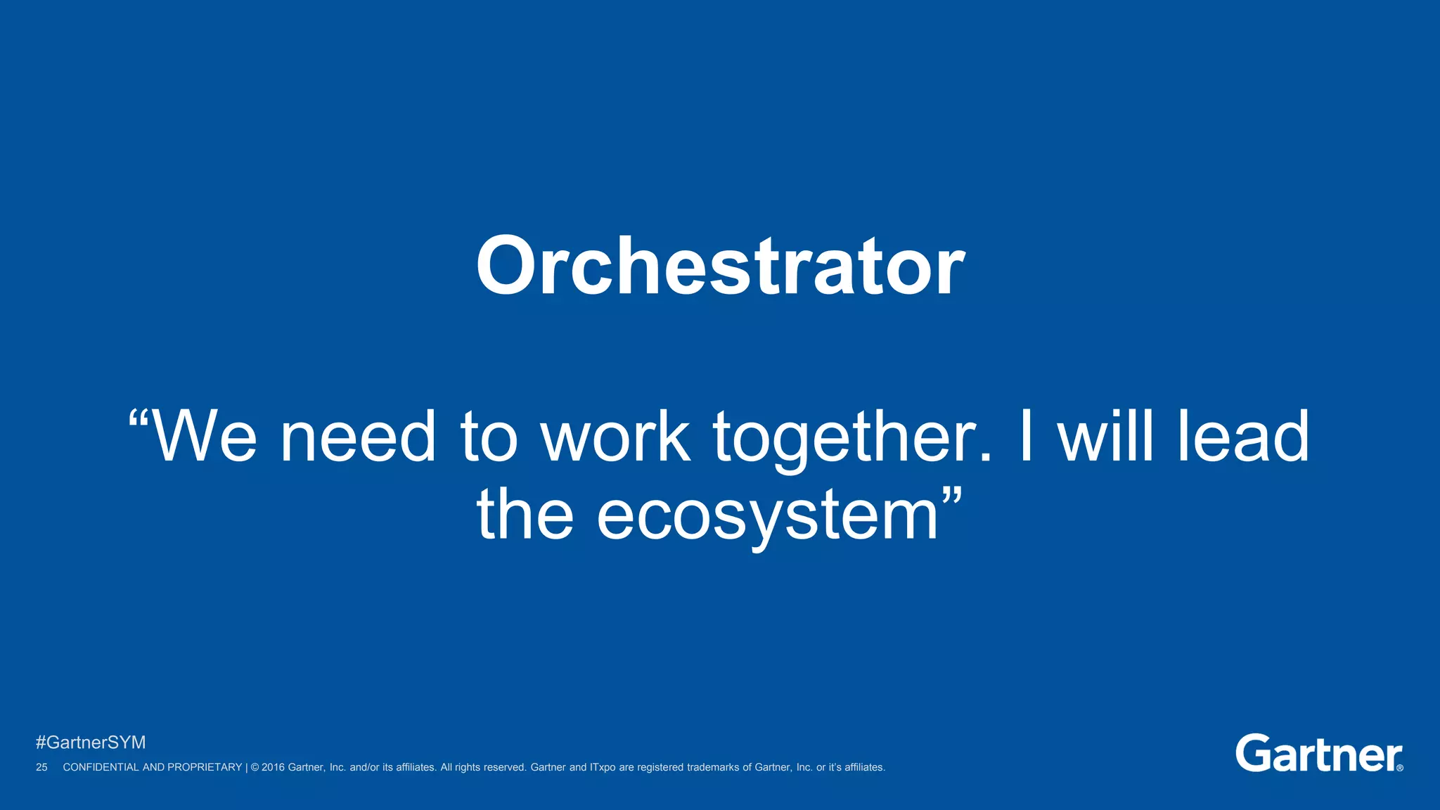 25 © 2016 Gartner, Inc. and/or its affiliates. All rights reserved.
#GartnerSYM
25 CONFIDENTIAL AND PROPRIETARY | © 2016 Gartner, Inc. and/or its affiliates. All rights reserved. Gartner and ITxpo are registered trademarks of Gartner, Inc. or it’s affiliates.
Orchestrator
“We need to work together. I will lead
the ecosystem”
 
