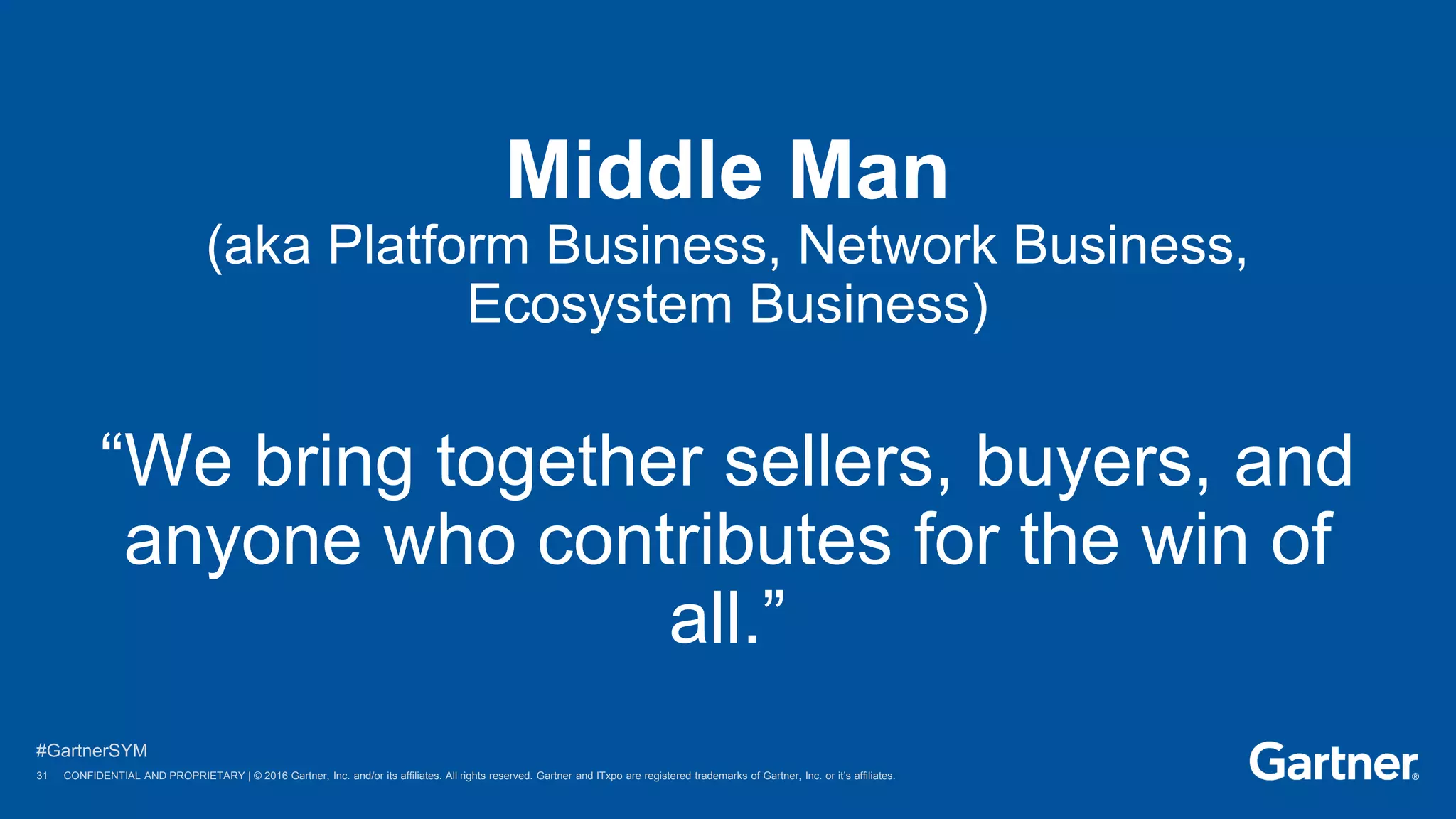 31 © 2016 Gartner, Inc. and/or its affiliates. All rights reserved.
#GartnerSYM
31 CONFIDENTIAL AND PROPRIETARY | © 2016 Gartner, Inc. and/or its affiliates. All rights reserved. Gartner and ITxpo are registered trademarks of Gartner, Inc. or it’s affiliates.
Middle Man
(aka Platform Business, Network Business,
Ecosystem Business)
“We bring together sellers, buyers, and
anyone who contributes for the win of
all.”
 