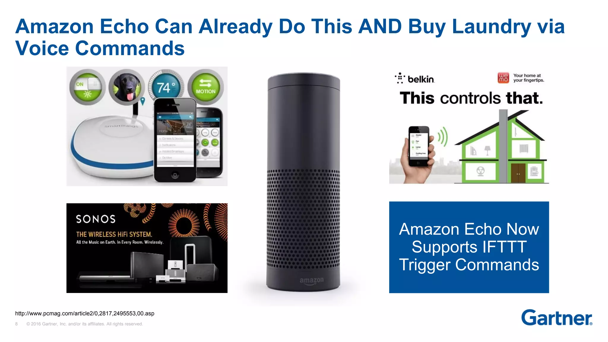 8 © 2016 Gartner, Inc. and/or its affiliates. All rights reserved.
Amazon Echo Can Already Do This AND Buy Laundry via
Voice Commands
Amazon Echo Now
Supports IFTTT
Trigger Commands
http://www.pcmag.com/article2/0,2817,2495553,00.asp
 