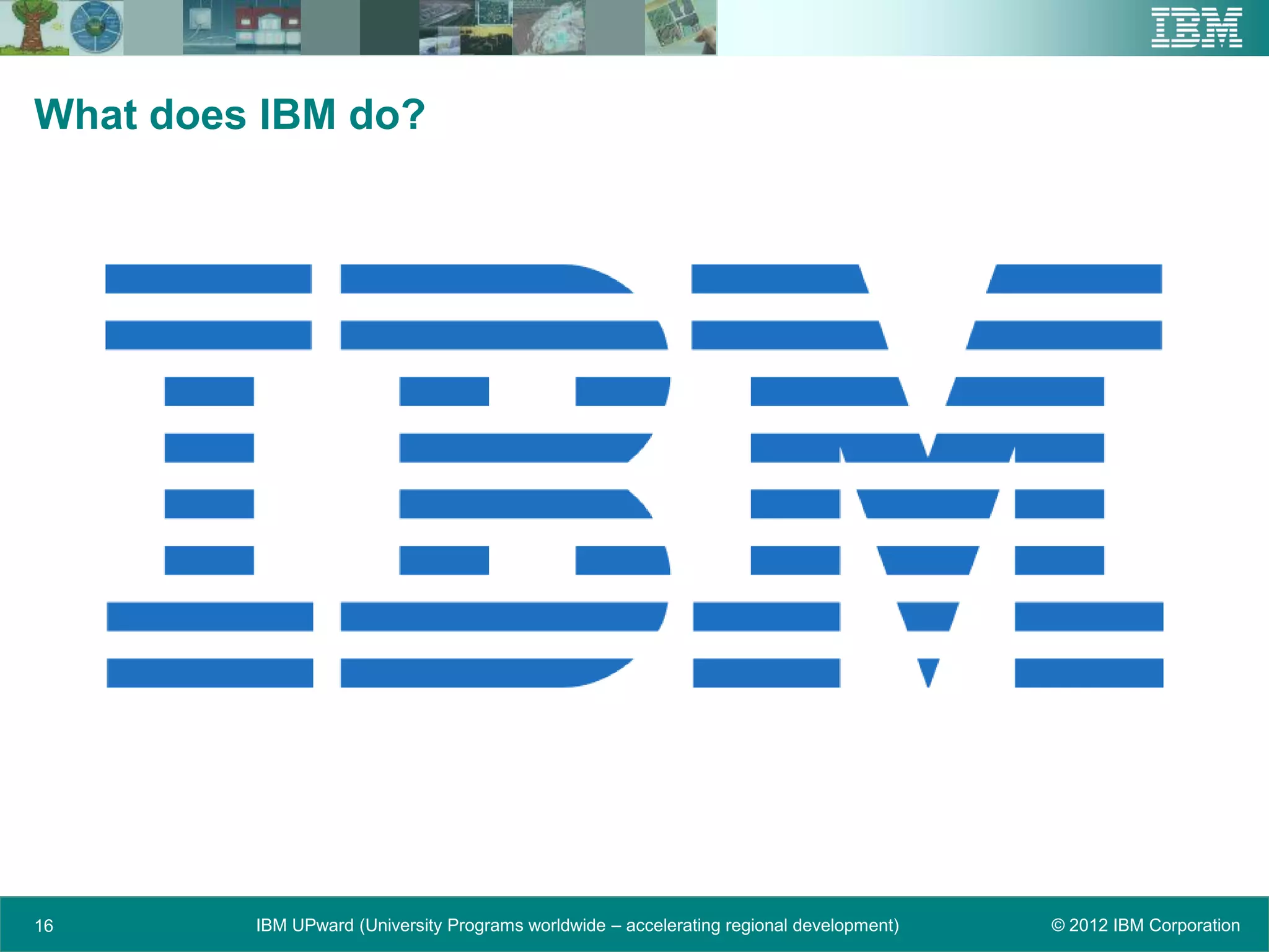 What does IBM do?




16       IBM UPward (University Programs worldwide – accelerating regional development)   © 2012 IBM Corporation
 