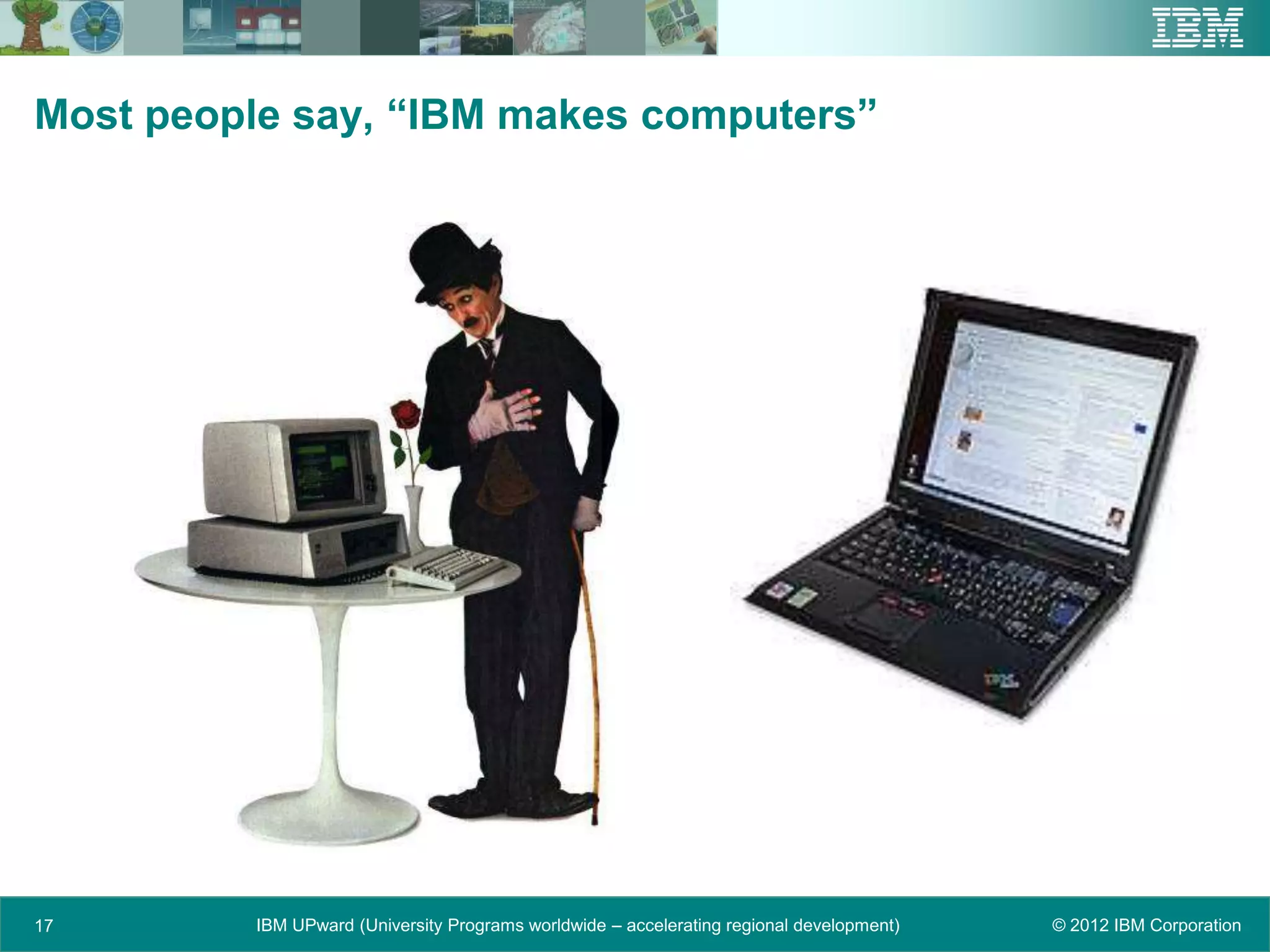 Most people say, “IBM makes computers”




17       IBM UPward (University Programs worldwide – accelerating regional development)   © 2012 IBM Corporation
 