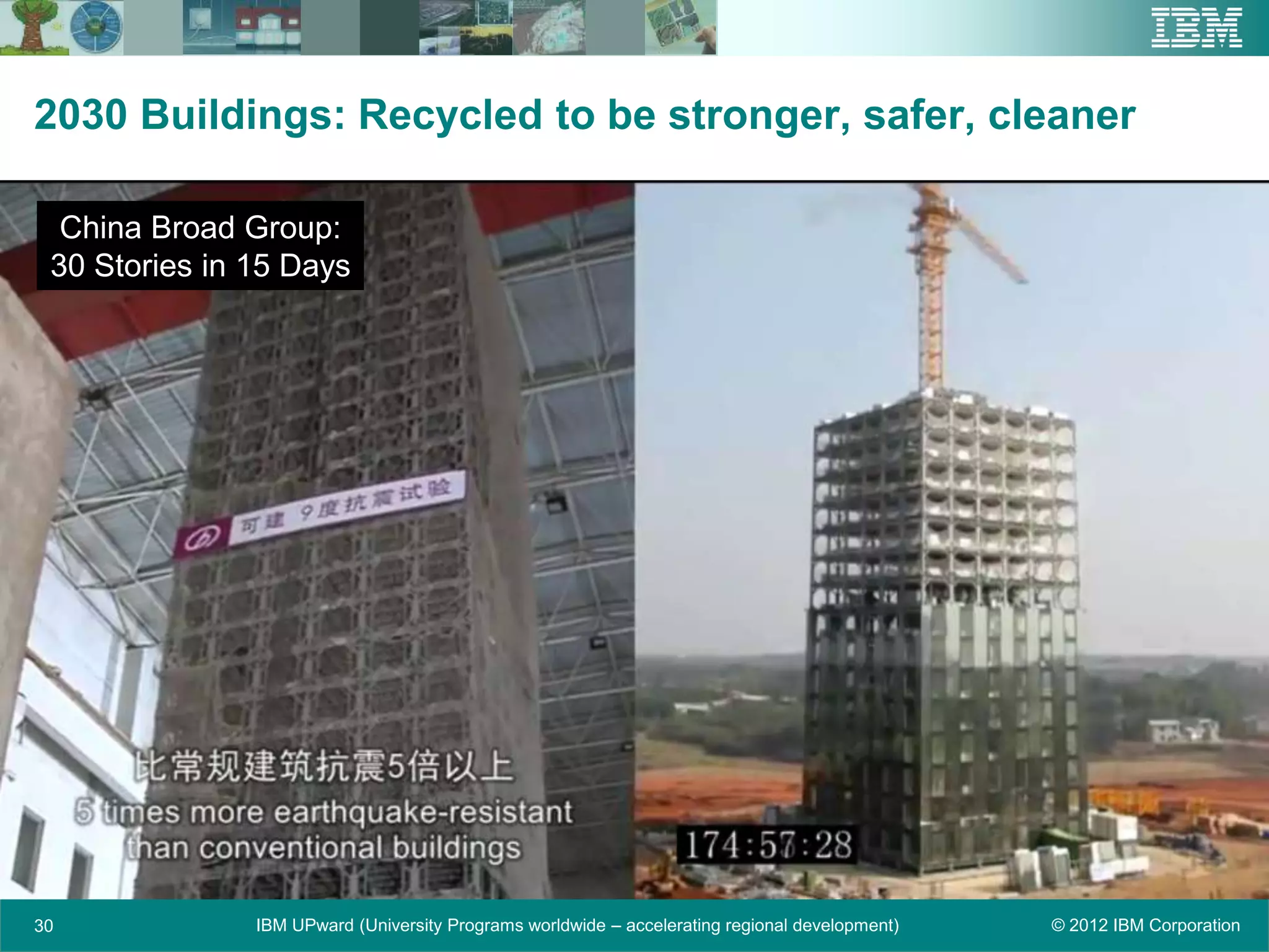 2030 Buildings: Recycled to be stronger, safer, cleaner

  China Broad Group:
 30 Stories in 15 Days




30             IBM UPward (University Programs worldwide – accelerating regional development)   © 2012 IBM Corporation
 