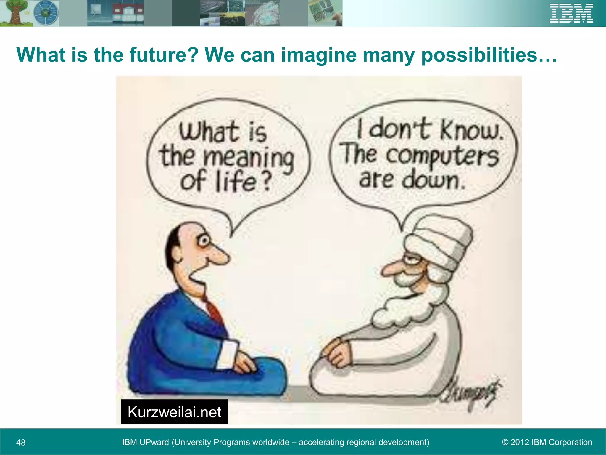 What is the future? We can imagine many possibilities…




           Kurzweilai.net
48        IBM UPward (University Programs worldwide – accelerating regional development)   © 2012 IBM Corporation
 